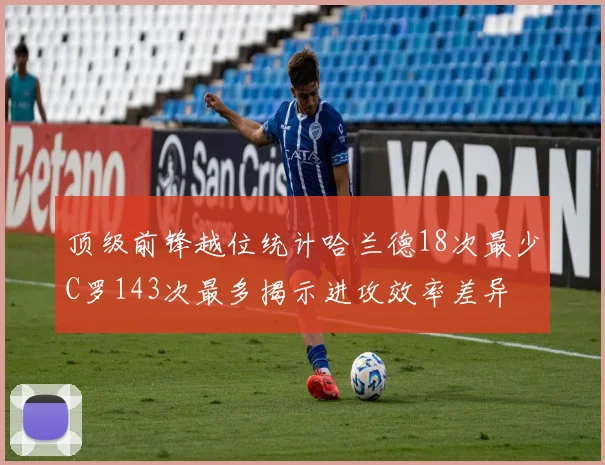 顶级前锋越位统计哈兰德18次最少C罗143次最多揭示进攻效率差异