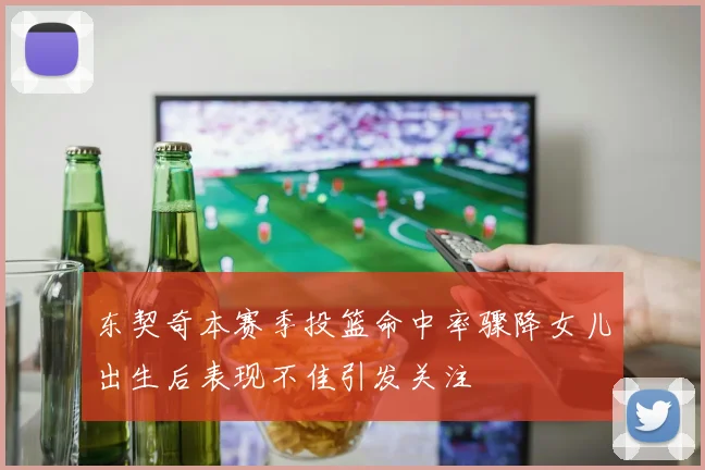 东契奇本赛季投篮命中率骤降女儿出生后表现不佳引发关注