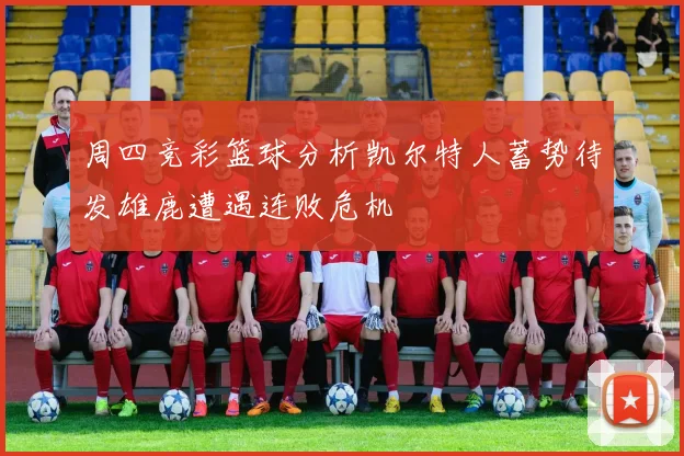 周四竞彩篮球分析凯尔特人蓄势待发雄鹿遭遇连败危机