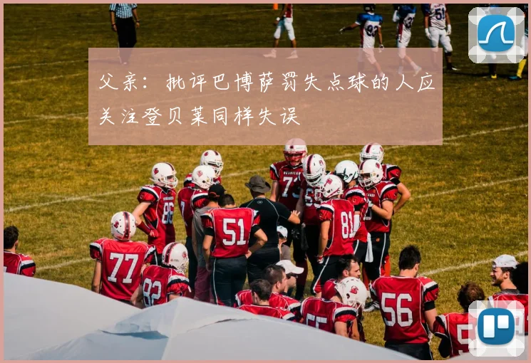 父亲：批评巴博萨罚失点球的人应关注登贝莱同样失误