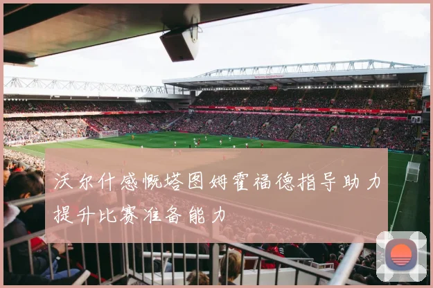 沃尔什感慨塔图姆霍福德指导助力提升比赛准备能力