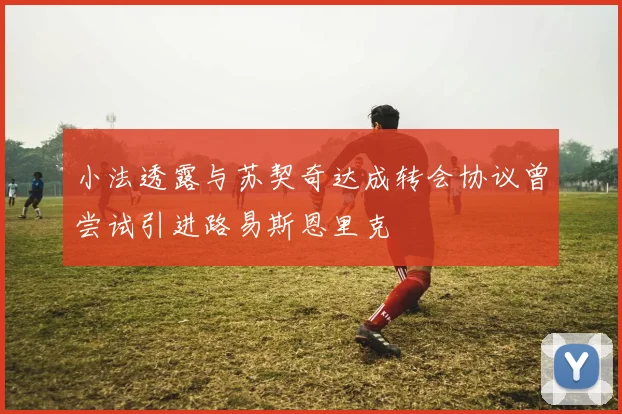 小法透露与苏契奇达成转会协议曾尝试引进路易斯恩里克