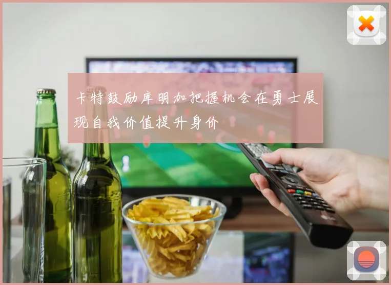 卡特鼓励库明加把握机会在勇士展现自我价值提升身价