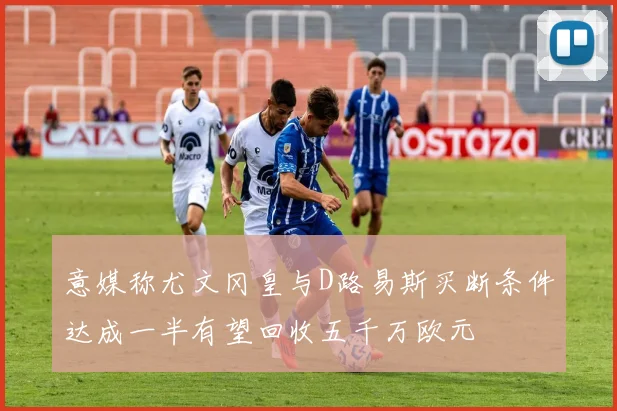 意媒称尤文冈皇与D路易斯买断条件达成一半有望回收五千万欧元