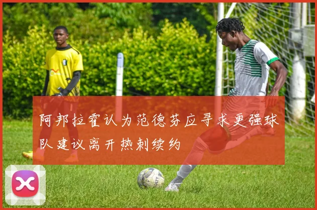 阿邦拉霍认为范德芬应寻求更强球队建议离开热刺续约