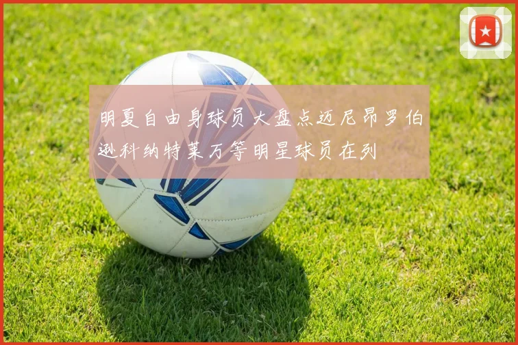 明夏自由身球员大盘点迈尼昂罗伯逊科纳特莱万等明星球员在列