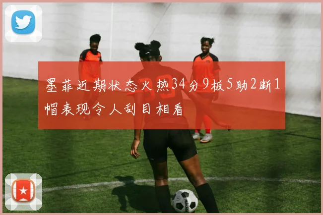 墨菲近期状态火热34分9板5助2断1帽表现令人刮目相看