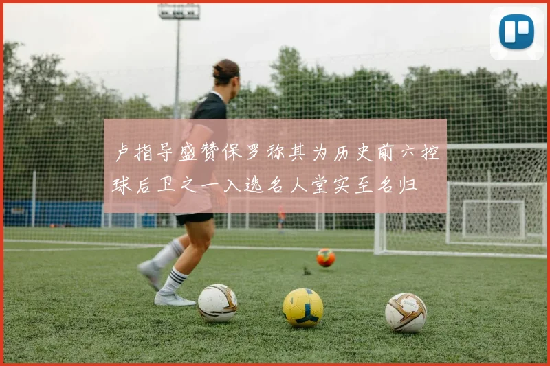 卢指导盛赞保罗称其为历史前六控球后卫之一入选名人堂实至名归