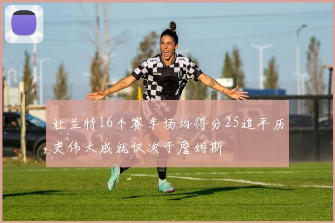 杜兰特16个赛季场均得分25追平历史伟大成就仅次于詹姆斯