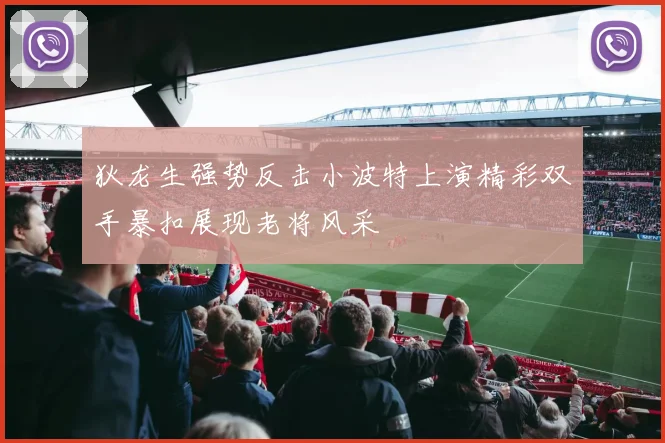 狄龙生强势反击小波特上演精彩双手暴扣展现老将风采