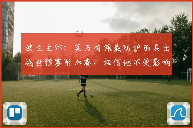 波兰主帅：莱万将佩戴防护面具出战世预赛附加赛，相信他不受影响